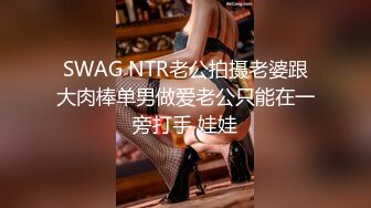 SWAG NTR老公拍摄老婆跟大肉棒单男做爱老公只能在一旁打手 娃娃