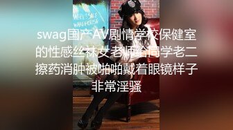 swag国产AV剧情学校保健室的性感丝袜女老师给同学老二擦药消肿被啪啪戴着眼镜样子非常淫骚