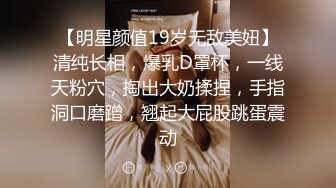 【明星颜值19岁无敌美妞】清纯长相，爆乳D罩杯，一线天粉穴，掏出大奶揉捏，手指洞口磨蹭，翘起大屁股跳蛋震动