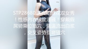 STP28680 美女姐妹花双女秀！性感内衣极度淫骚！穿戴假屌骑乘位插穴，骚逼流出白浆，交叉姿势互磨骚穴