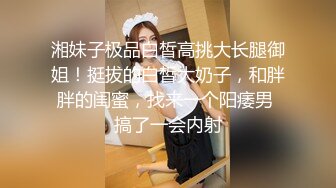 湘妹子极品白皙高挑大长腿御姐！挺拔的白皙大奶子，和胖胖的闺蜜，找来一个阳痿男 搞了一会内射