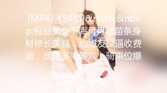 [MP4/ 454M]&nbsp;&nbsp;极品美女下海月月嗷苗条身材修长美腿，约炮友操逼收费房，揉搓多毛骚穴，骑乘位爆操