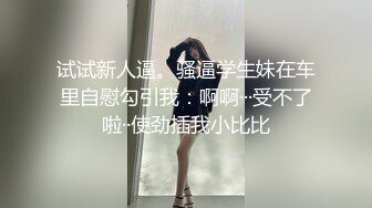 试试新人逼。骚逼学生妹在车里自慰勾引我：啊啊···受不了啦··使劲插我小比比