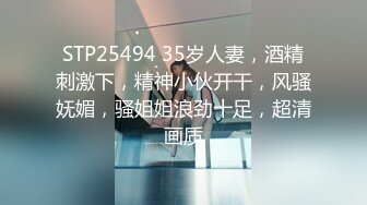 STP25494 35岁人妻，酒精刺激下，精神小伙开干，风骚妩媚，骚姐姐浪劲十足，超清画质