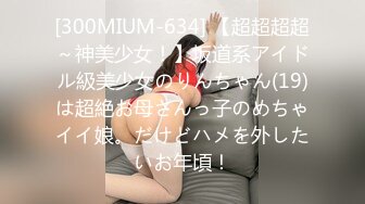 [300MIUM-634] 【超超超超～神美少女！】坂道系アイドル級美少女のりんちゃん(19)は超絶お母さんっ子のめちゃイイ娘。だけどハメを外したいお年頃！