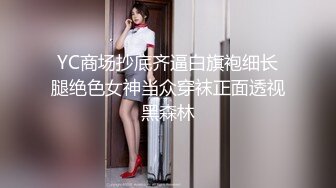 YC商场抄底齐逼白旗袍细长腿绝色女神当众穿袜正面透视黑森林