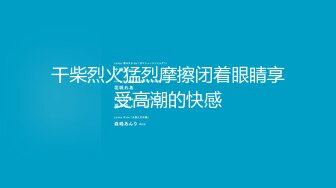 干柴烈火猛烈摩擦闭着眼睛享受高潮的快感