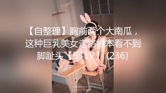 【自整理】胸前两个大南瓜，这种巨乳美女走路根本看不到脚趾头【531V】 (236)