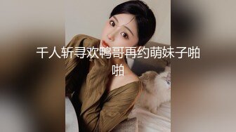 千人斩寻欢鸭哥再约萌妹子啪啪