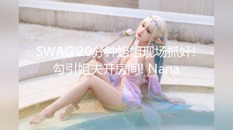 SWAG 20分钟姐姐现场抓奸!勾引姐夫开房间! Nana