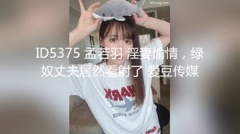 ID5375 孟若羽 淫妻偷情，绿奴丈夫居然看射了 爱豆传媒