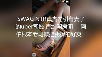 SWAG NTR真實勾引有妻子的uber司機 直約開房間❗️阿伯根本老司機把我操的好爽⋯