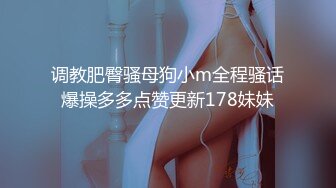 调教肥臀骚母狗小m全程骚话爆操多多点赞更新178妹妹