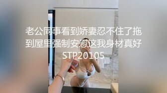 老公同事看到娇妻忍不住了拖到屋里强制安慰这我身材真好STP20105