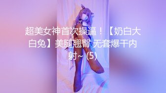 超美女神首次操逼！【奶白大白兔】美腿翘臀 无套爆干内射~ (5)