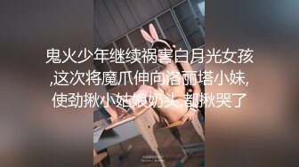 鬼火少年继续祸害白月光女孩,这次将魔爪伸向洛丽塔小妹,使劲揪小姑娘奶头,都揪哭了