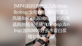 [MP4]妈妈调教女儿&nbsp;&nbsp;全程露脸清纯可爱又风骚&nbsp;&nbsp;让妈妈用道具抽插无毛骚穴&nbsp;&nbsp;浪叫呻吟好多水冒白浆 精彩刺激不断