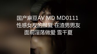 国产麻豆AV MD MD0111 性感女友的报复 在渣男男友面前淫荡做爱 雪千夏