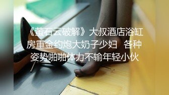 《萤石云破解》大叔酒店浴缸房重金约炮大奶子少妇⭐各种姿势啪啪体力不输年轻小伙