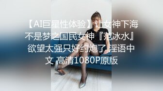 【AI巨星性体验】让女神下海不是梦之国民女神『范冰水』欲望太强只好约炮了 淫语中文 高清1080P原版