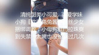 ✿清纯甜美小可爱✿可爱学妹小狗〖软萌兔兔酱〗白丝少女捆绑调教，小母狗肛门拉珠爽到失禁！太嫩也没被操过几次