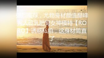 强烈推荐，尤物身材颜值巅峰秀人巨乳肥臀女神模特【RORO】诱惑私拍，这身材简直了