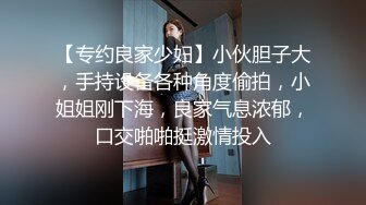 【专约良家少妇】小伙胆子大，手持设备各种角度偷拍，小姐姐刚下海，良家气息浓郁，口交啪啪挺激情投入