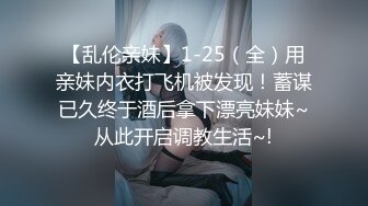 【乱伦亲妹】1-25（全）用亲妹内衣打飞机被发现！蓄谋已久终于酒后拿下漂亮妹妹~从此开启调教生活~!