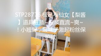 STP28776 极品小仙女【梨酱】道具狂插~白浆直流~爽~！小翘臀，嫩妹子激起粉丝保护欲