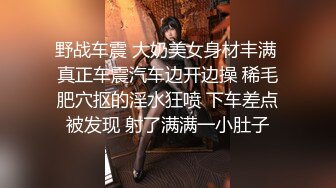 野战车震 大奶美女身材丰满 真正车震汽车边开边操 稀毛肥穴抠的淫水狂喷 下车差点被发现 射了满满一小肚子