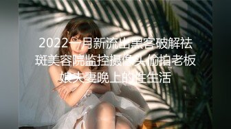 2022一月新流出黑客破解祛斑美容院监控摄像头偷拍老板娘夫妻晚上的性生活