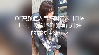 OF高颜值人气韩国正妹「Elle Lee」【第13弹】清纯韩妹的首次性爱感受