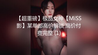 【超重磅】极品女神【MíSS影】某单部高价解锁 高价付费完整 (1)