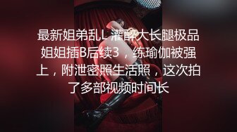 最新姐弟乱L 灌醉大长腿极品姐姐插B后续3，练瑜伽被强上，附泄密照生活照，这次拍了多部视频时间长