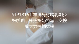 STP18151 丰满身材哺乳期少妇啪啪，揉搓挤奶特写口交按着大力抽插猛操