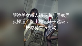 眼镜美女新人初下海！居家男友操逼！掏出屌让妹子猛吸，扶屌骑乘很主动