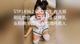 STP18962 模特学生 在大哥刷礼物要求下干一炮 女神乳头粉嫩 明显脸害羞清纯惹人爱