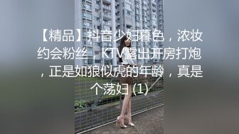 【精品】抖音少妇暮色，浓妆约会粉丝，KTV露出开房打炮，正是如狼似虎的年龄，真是个荡妇 (1)