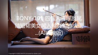 BONY-101 四個人渣跟蹤尾隨短裙美女闖入輪姦射進去還...(AI破壞版)