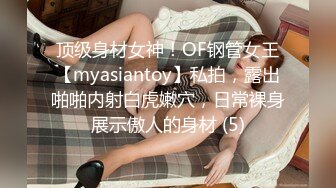 顶级身材女神！OF钢管女王【myasiantoy】私拍，露出啪啪内射白虎嫩穴，日常裸身展示傲人的身材 (5)