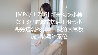 [MP4/ 1.74G] 新来肉感小美女！3小时激情操逼！摄影小哥旁边观战，第一视角大屌吸吮，特写骑乘位