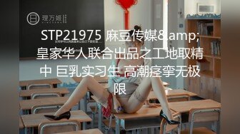 STP21975 麻豆传媒&amp;皇家华人联合出品之工地取精中 巨乳实习生 高潮痉挛无极限