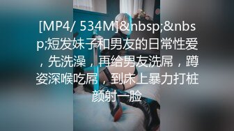 [MP4/ 534M]&nbsp;&nbsp;短发妹子和男友的日常性爱，先洗澡，再给男友洗屌，蹲姿深喉吃屌，到床上暴力打桩颜射一脸