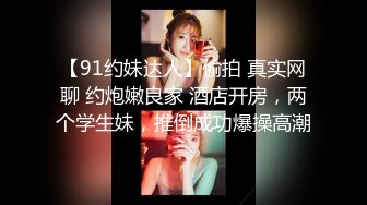 【91约妹达人】偷拍 真实网聊 约炮嫩良家 酒店开房，两个学生妹，推倒成功爆操高潮