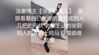 淫妻博主〖淫妻粘高儿〗✿亲眼看着自己老婆的逼变成别人几把的形状 老婆主动的坐到别人的几把上骑马 绿帽癖谁能懂