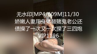 无水印[MP4/609M]11/30 娇嫩人妻用身体替赌鬼老公还债操了一次又一次操了三四炮VIP1196