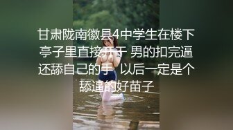 甘肃陇南徽县4中学生在楼下亭子里直接开干 男的扣完逼还舔自己的手  以后一定是个舔逼的好苗子