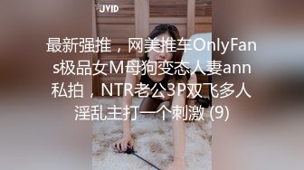 最新强推，网美推车OnlyFans极品女M母狗变态人妻ann私拍，NTR老公3P双飞多人淫乱主打一个刺激 (9)