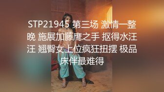 STP21945 第三场 激情一整晚 施展加藤鹰之手 抠得水汪汪 翘臀女上位疯狂扭摆 极品床伴最难得