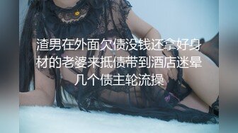 渣男在外面欠债没钱还拿好身材的老婆来抵债带到酒店迷晕几个债主轮流操